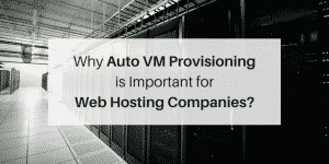 Why Auto VM Provisioning is important for Web Hosting Companies