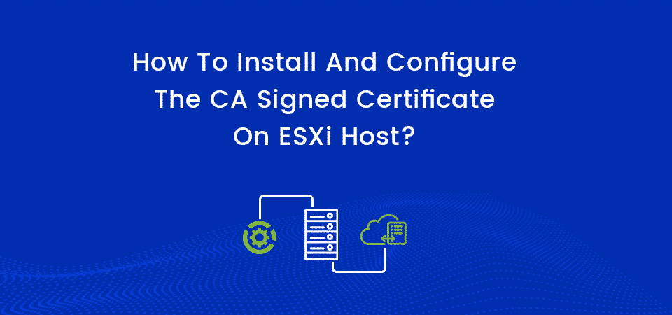 How To Install And Configure The CA Signed Certificate On ESXi Host?